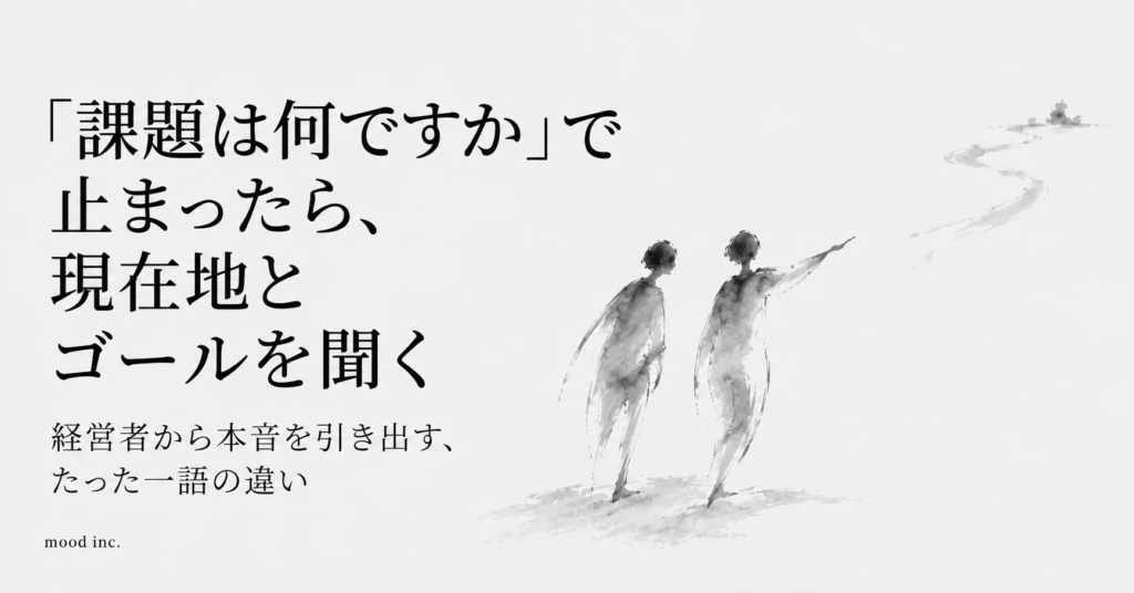 「課題は何ですか」で止まったら、現在地とゴールを聞く｜経営者から本音を引き出す、たった一語の違い